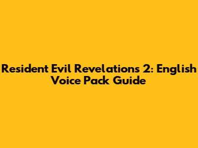 Resident Evil Revelations 2: English Voice Pack Guide