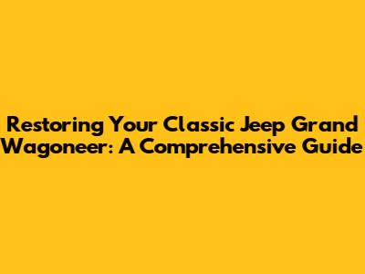 Restoring Your Classic Jeep Grand Wagoneer: A Comprehensive Guide