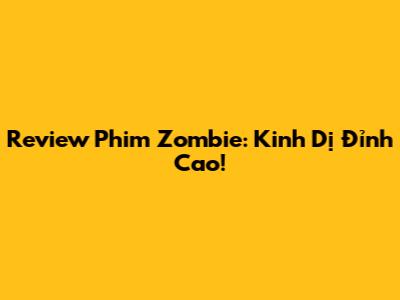 Review Phim Zombie: Kinh Dị Đỉnh Cao!