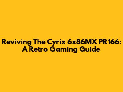 Reviving The Cyrix 6x86MX PR166: A Retro Gaming Guide