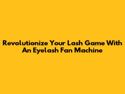 Revolutionize Your Lash Game With An Eyelash Fan Machine