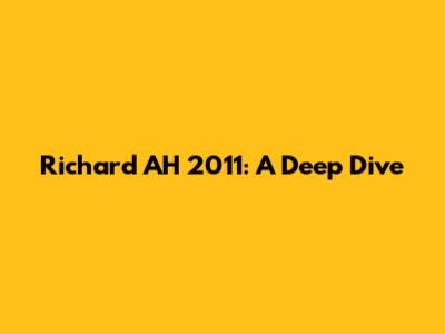 Richard AH 2011: A Deep Dive