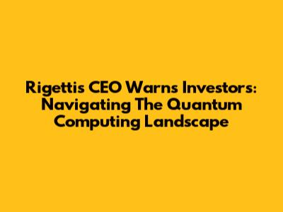 Rigetti's CEO Warns Investors: Navigating The Quantum Computing Landscape