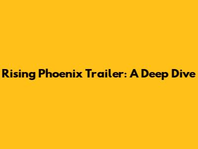 Rising Phoenix Trailer: A Deep Dive
