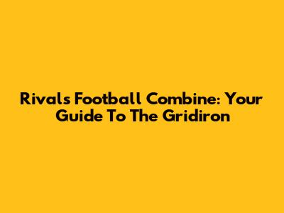 Rivals Football Combine: Your Guide To The Gridiron