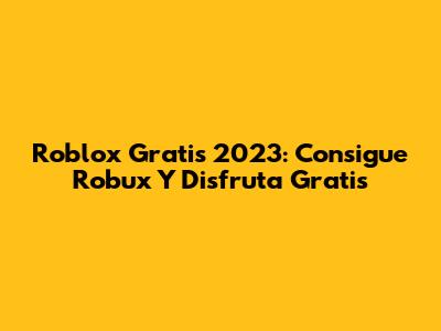 Roblox Gratis 2023: Consigue Robux Y Disfruta Gratis