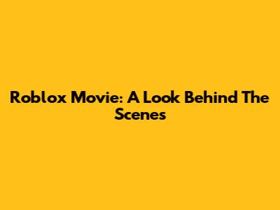 Roblox Movie: A Look Behind The Scenes