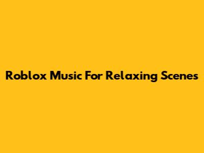 Roblox Music For Relaxing Scenes