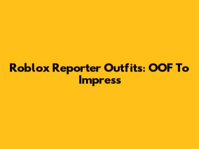 Roblox Reporter Outfits: OOF To Impress