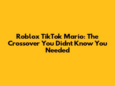 Roblox TikTok Mario: The Crossover You Didn't Know You Needed