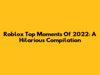 Roblox Top Moments Of 2022: A Hilarious Compilation