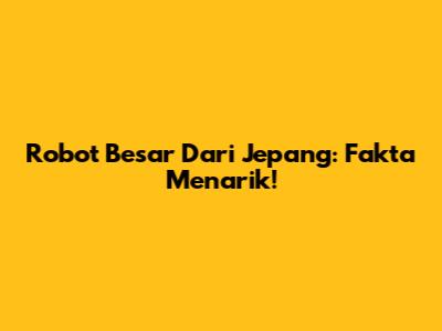 Robot Besar Dari Jepang: Fakta Menarik!