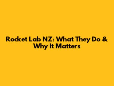 Rocket Lab NZ: What They Do & Why It Matters