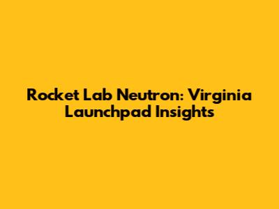 Rocket Lab Neutron: Virginia Launchpad Insights