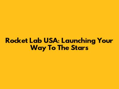 Rocket Lab USA: Launching Your Way To The Stars