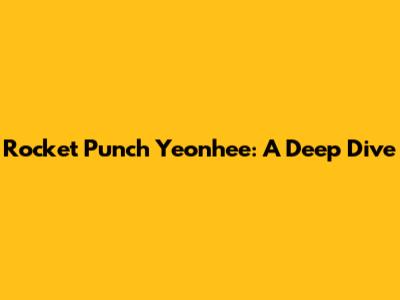 Rocket Punch Yeonhee: A Deep Dive