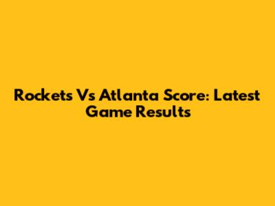 Rockets Vs Atlanta Score: Latest Game Results