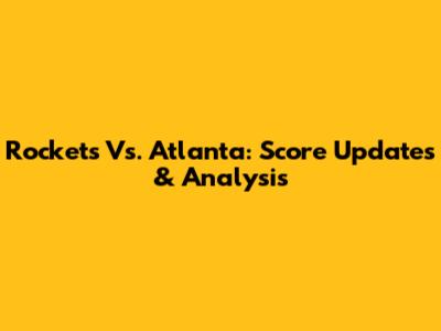 Rockets Vs. Atlanta: Score Updates & Analysis