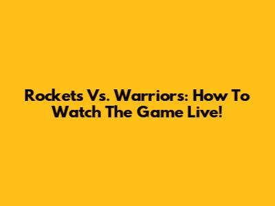Rockets Vs. Warriors: How To Watch The Game Live!