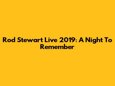 Rod Stewart Live 2019: A Night To Remember