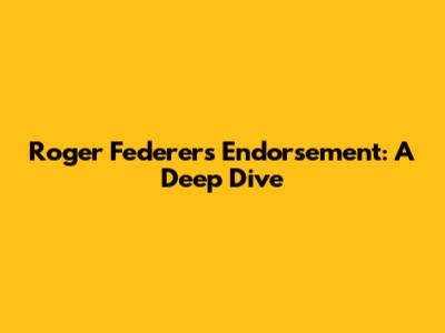 Roger Federer's Endorsement: A Deep Dive