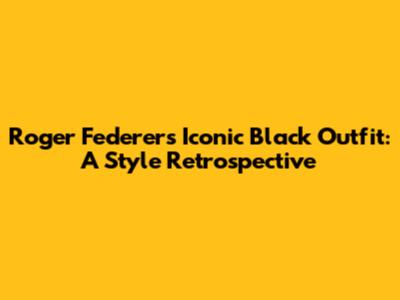 Roger Federer's Iconic Black Outfit: A Style Retrospective