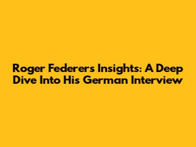 Roger Federer's Insights: A Deep Dive Into His German Interview
