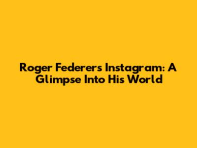 Roger Federer's Instagram: A Glimpse Into His World