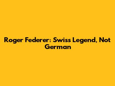 Roger Federer: Swiss Legend, Not German