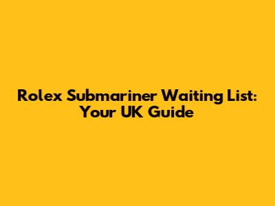 Rolex Submariner Waiting List: Your UK Guide