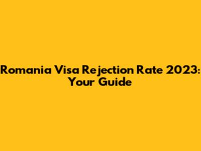 Romania Visa Rejection Rate 2023: Your Guide