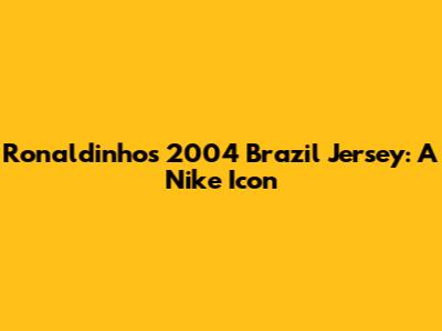 Ronaldinho's 2004 Brazil Jersey: A Nike Icon