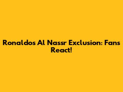 Ronaldo's Al Nassr Exclusion: Fans React!