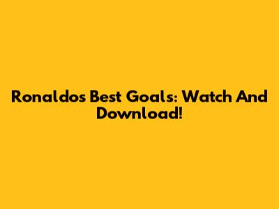 Ronaldo's Best Goals: Watch And Download!