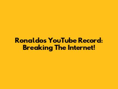 Ronaldo's YouTube Record: Breaking The Internet!
