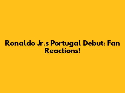 Ronaldo Jr.'s Portugal Debut: Fan Reactions!