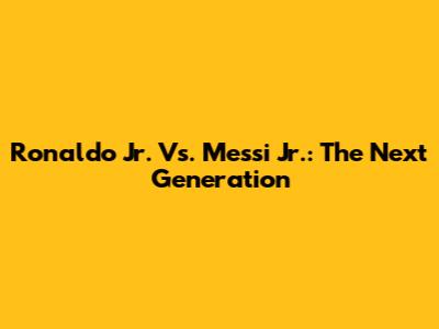 Ronaldo Jr. Vs. Messi Jr.: The Next Generation