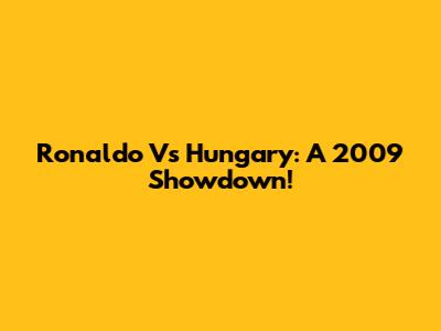 Ronaldo Vs Hungary: A 2009 Showdown!