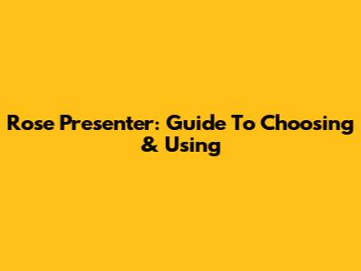 Rose Presenter: Guide To Choosing & Using