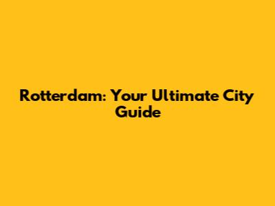 Rotterdam: Your Ultimate City Guide
