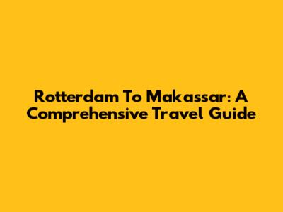 Rotterdam To Makassar: A Comprehensive Travel Guide