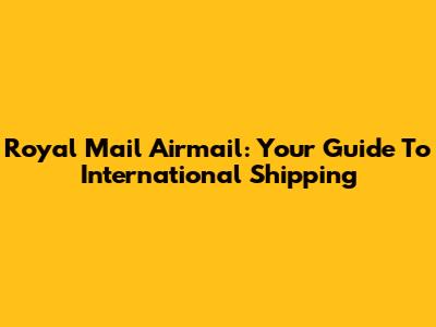 Royal Mail Airmail: Your Guide To International Shipping