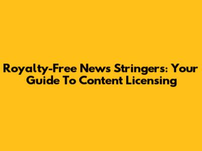 Royalty-Free News Stringers: Your Guide To Content Licensing