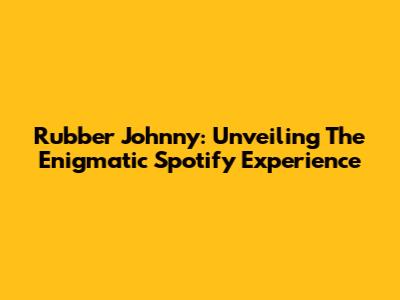 Rubber Johnny: Unveiling The Enigmatic Spotify Experience
