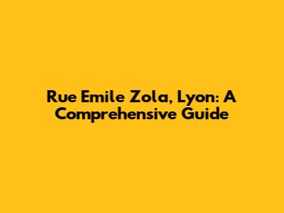 Rue Emile Zola, Lyon: A Comprehensive Guide