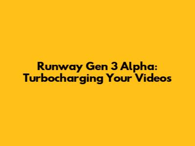 Runway Gen 3 Alpha: Turbocharging Your Videos