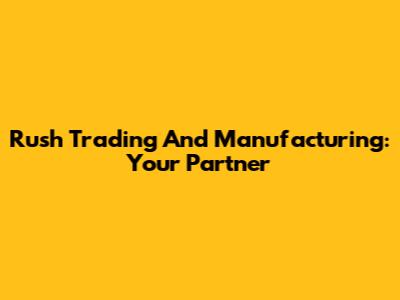 Rush Trading And Manufacturing: Your Partner