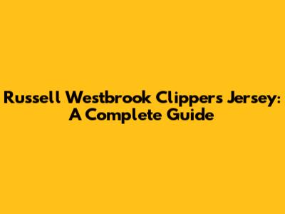Russell Westbrook Clippers Jersey: A Complete Guide