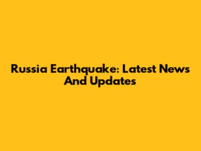 Russia Earthquake: Latest News And Updates