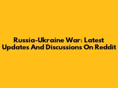 Russia-Ukraine War: Latest Updates And Discussions On Reddit